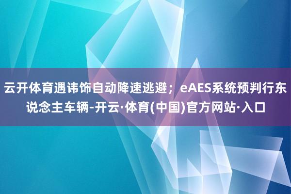 云开体育遇讳饰自动降速逃避；eAES系统预判行东说念主车辆-开云·体育(中国)官方网站·入口