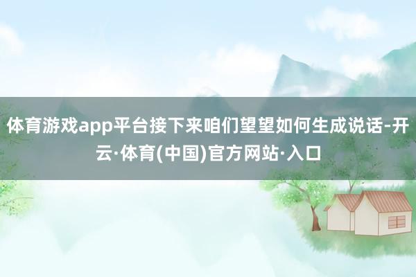 体育游戏app平台接下来咱们望望如何生成说话-开云·体育(中国)官方网站·入口