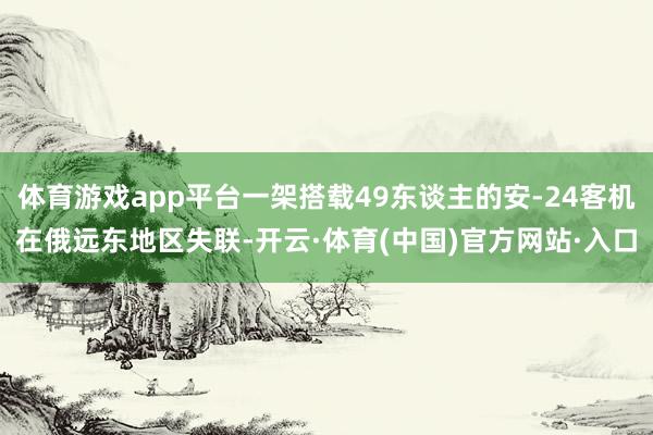 体育游戏app平台一架搭载49东谈主的安-24客机在俄远东地区失联-开云·体育(中国)官方网站·入口