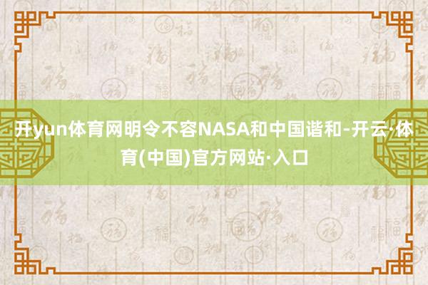 开yun体育网明令不容NASA和中国谐和-开云·体育(中国)官方网站·入口