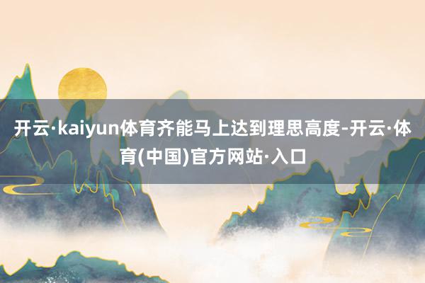 开云·kaiyun体育齐能马上达到理思高度-开云·体育(中国)官方网站·入口