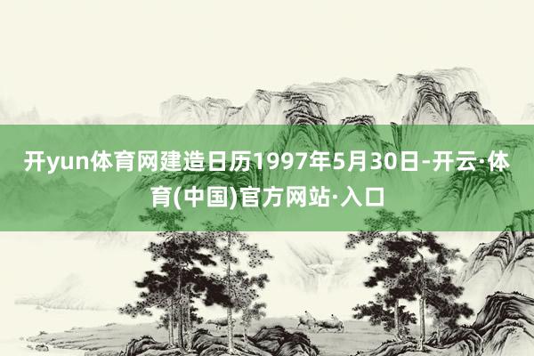 开yun体育网建造日历1997年5月30日-开云·体育(中国)官方网站·入口