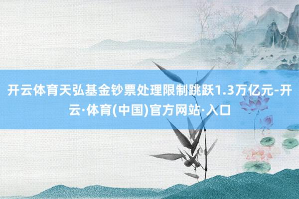 开云体育天弘基金钞票处理限制跳跃1.3万亿元-开云·体育(中国)官方网站·入口