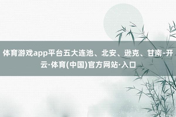 体育游戏app平台五大连池、北安、逊克、甘南-开云·体育(中国)官方网站·入口