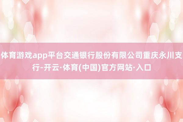 体育游戏app平台交通银行股份有限公司重庆永川支行-开云·体育(中国)官方网站·入口