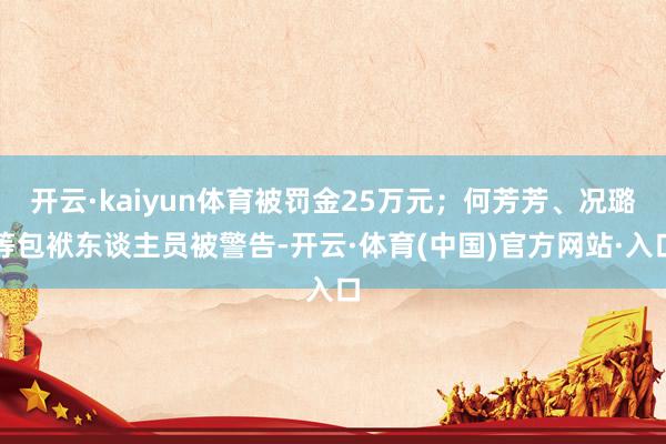 开云·kaiyun体育被罚金25万元；何芳芳、况璐等包袱东谈主员被警告-开云·体育(中国)官方网站·入口