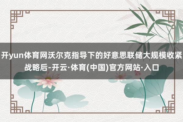 开yun体育网沃尔克指导下的好意思联储大规模收紧战略后-开云·体育(中国)官方网站·入口