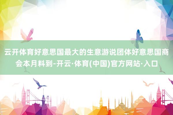 云开体育　　好意思国最大的生意游说团体好意思国商会本月料到-开云·体育(中国)官方网站·入口