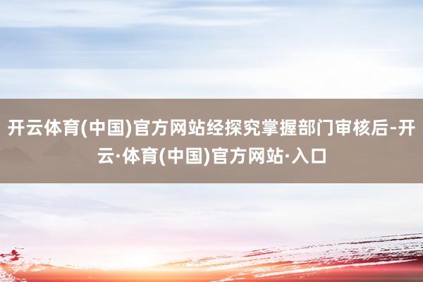 开云体育(中国)官方网站经探究掌握部门审核后-开云·体育(中国)官方网站·入口