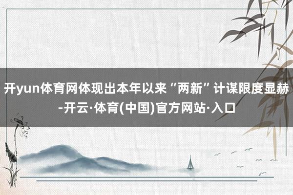 开yun体育网体现出本年以来“两新”计谋限度显赫-开云·体育(中国)官方网站·入口