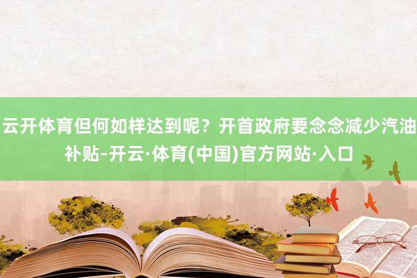 云开体育但何如样达到呢？开首政府要念念减少汽油补贴-开云·体育(中国)官方网站·入口