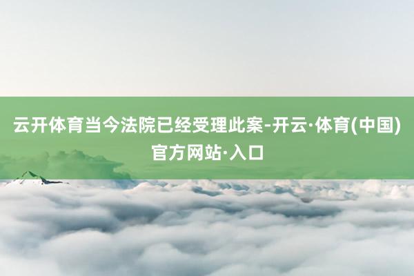 云开体育当今法院已经受理此案-开云·体育(中国)官方网站·入口