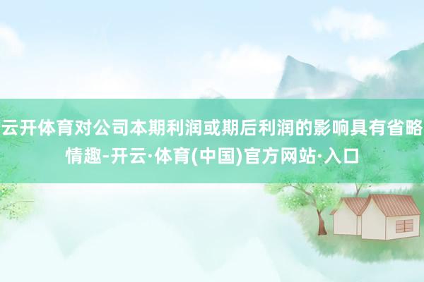云开体育对公司本期利润或期后利润的影响具有省略情趣-开云·体育(中国)官方网站·入口