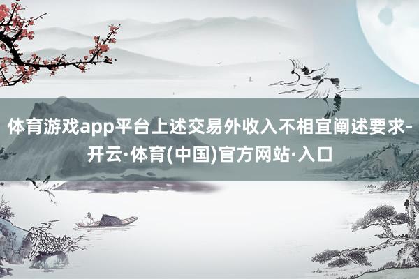 体育游戏app平台上述交易外收入不相宜阐述要求-开云·体育(中国)官方网站·入口
