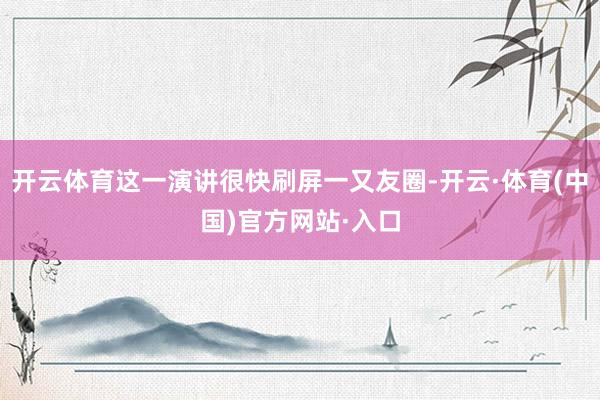 开云体育这一演讲很快刷屏一又友圈-开云·体育(中国)官方网站·入口