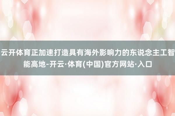 云开体育正加速打造具有海外影响力的东说念主工智能高地-开云·体育(中国)官方网站·入口