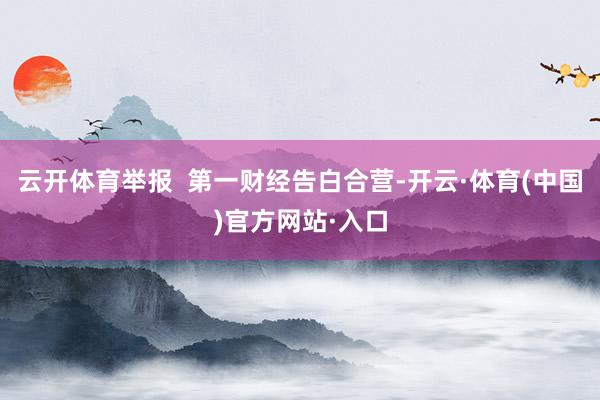 云开体育举报  第一财经告白合营-开云·体育(中国)官方网站·入口