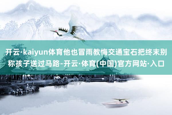 开云·kaiyun体育他也冒雨教悔交通宝石把终末别称孩子送过马路-开云·体育(中国)官方网站·入口
