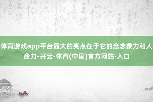 体育游戏app平台最大的亮点在于它的念念象力和人命力-开云·体育(中国)官方网站·入口