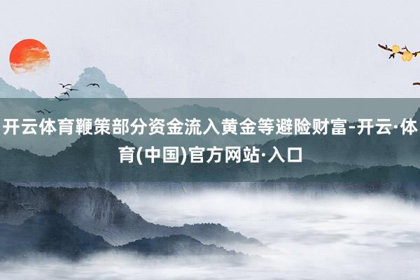 开云体育鞭策部分资金流入黄金等避险财富-开云·体育(中国)官方网站·入口