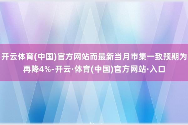 开云体育(中国)官方网站而最新当月市集一致预期为再降4%-开云·体育(中国)官方网站·入口