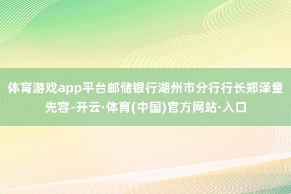 体育游戏app平台　　邮储银行湖州市分行行长郑泽童先容-开云·体育(中国)官方网站·入口