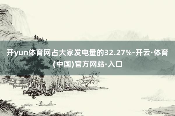 开yun体育网占大家发电量的32.27%-开云·体育(中国)官方网站·入口