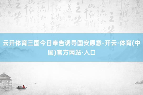 云开体育三国今日奉告诱导国安原意-开云·体育(中国)官方网站·入口