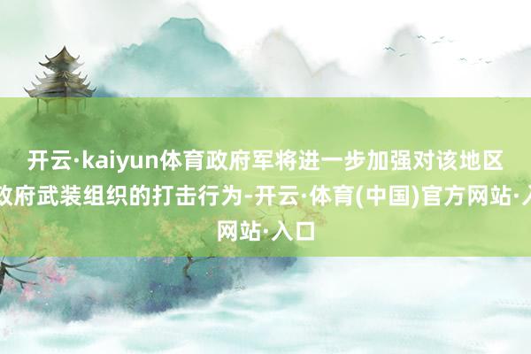 开云·kaiyun体育政府军将进一步加强对该地区反政府武装组织的打击行为-开云·体育(中国)官方网站·入口