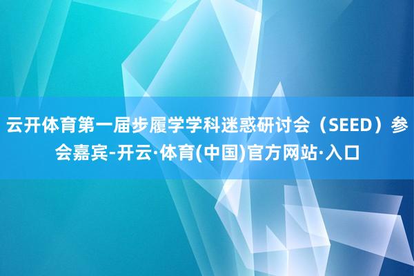 云开体育第一届步履学学科迷惑研讨会（SEED）参会嘉宾-开云·体育(中国)官方网站·入口