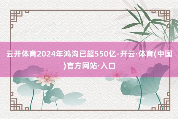 云开体育2024年鸿沟已超550亿-开云·体育(中国)官方网站·入口