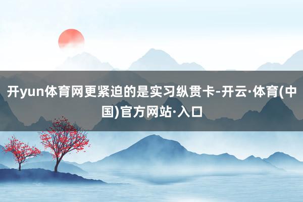 开yun体育网更紧迫的是实习纵贯卡-开云·体育(中国)官方网站·入口