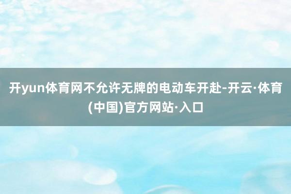 开yun体育网不允许无牌的电动车开赴-开云·体育(中国)官方网站·入口