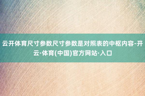 云开体育尺寸参数尺寸参数是对照表的中枢内容-开云·体育(中国)官方网站·入口