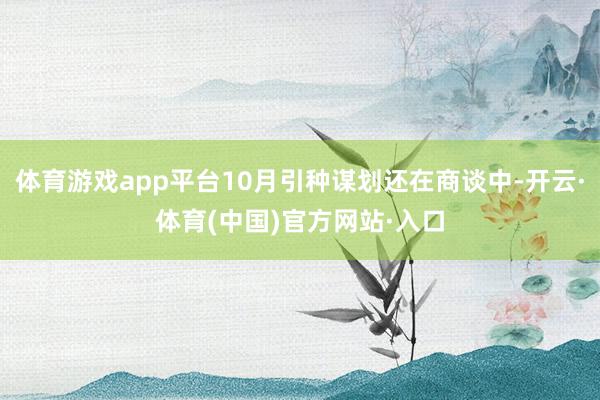 体育游戏app平台10月引种谋划还在商谈中-开云·体育(中国)官方网站·入口