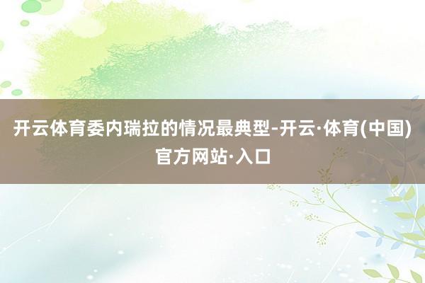 开云体育委内瑞拉的情况最典型-开云·体育(中国)官方网站·入口