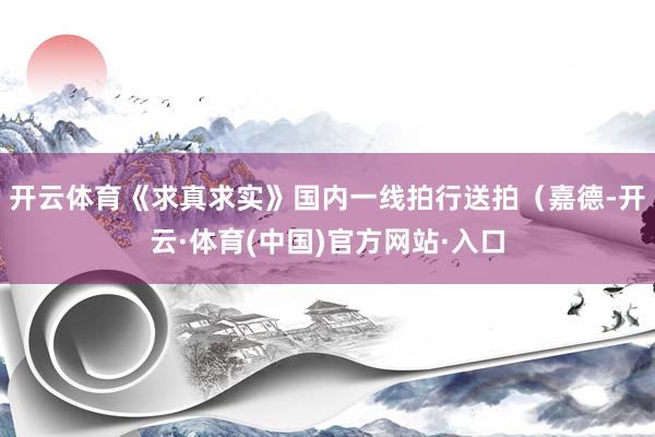 开云体育《求真求实》国内一线拍行送拍（嘉德-开云·体育(中国)官方网站·入口