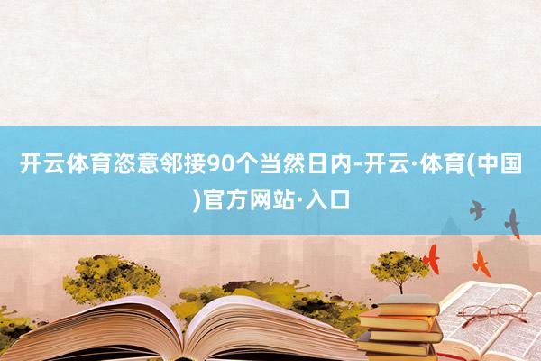 开云体育恣意邻接90个当然日内-开云·体育(中国)官方网站·入口