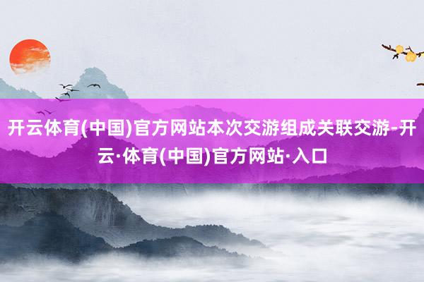 开云体育(中国)官方网站本次交游组成关联交游-开云·体育(中国)官方网站·入口
