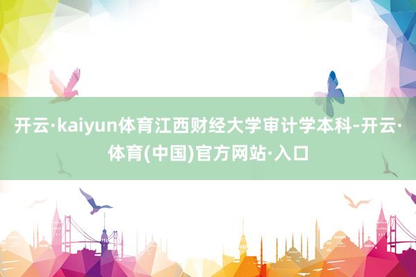 开云·kaiyun体育江西财经大学审计学本科-开云·体育(中国)官方网站·入口