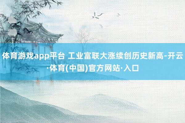 体育游戏app平台 工业富联大涨续创历史新高-开云·体育(中国)官方网站·入口
