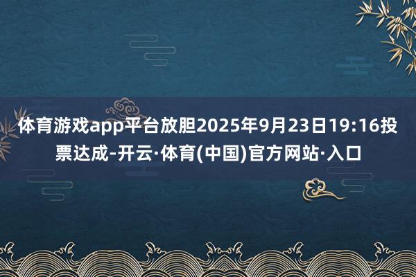 体育游戏app平台放胆2025年9月23日19:16投票达成-开云·体育(中国)官方网站·入口