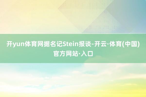 开yun体育网据名记Stein报谈-开云·体育(中国)官方网站·入口