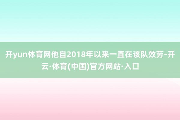 开yun体育网他自2018年以来一直在该队效劳-开云·体育(中国)官方网站·入口