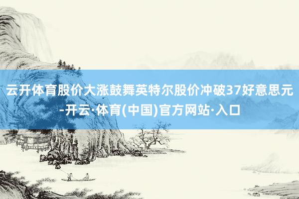 云开体育　　股价大涨鼓舞英特尔股价冲破37好意思元-开云·体育(中国)官方网站·入口
