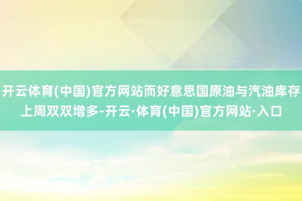 开云体育(中国)官方网站而好意思国原油与汽油库存上周双双增多-开云·体育(中国)官方网站·入口