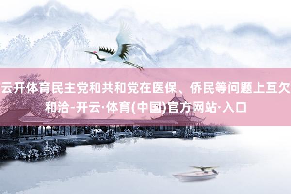 云开体育民主党和共和党在医保、侨民等问题上互欠和洽-开云·体育(中国)官方网站·入口