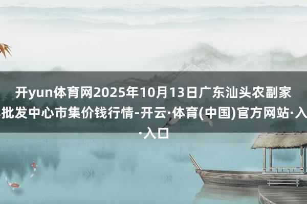 开yun体育网2025年10月13日广东汕头农副家具批发中心市集价钱行情-开云·体育(中国)官方网站·入口