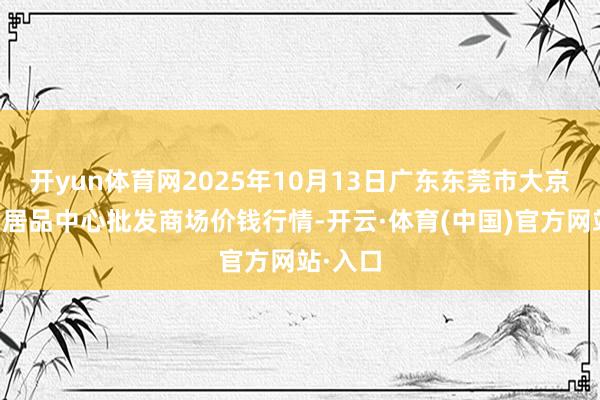 开yun体育网2025年10月13日广东东莞市大京九农副居品中心批发商场价钱行情-开云·体育(中国)官方网站·入口
