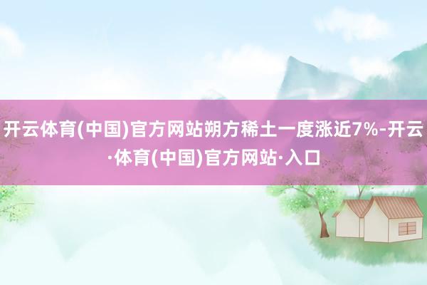 开云体育(中国)官方网站朔方稀土一度涨近7%-开云·体育(中国)官方网站·入口